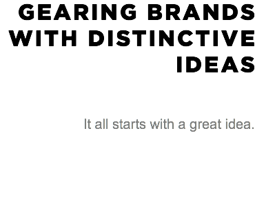 GEARING BRANDS WITH DISTINCTIVE IDEAS It all starts with a great idea.